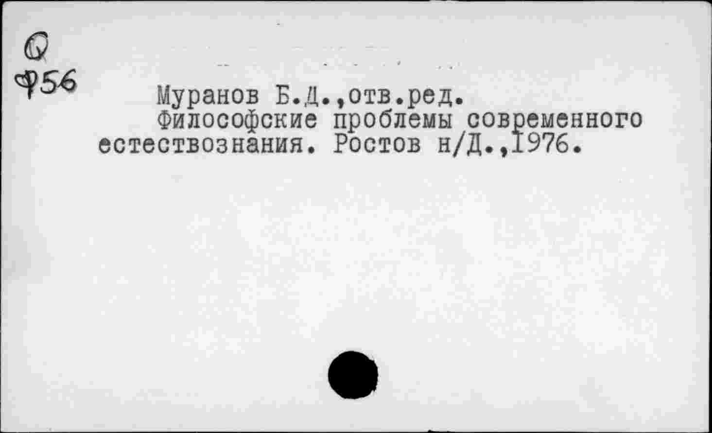 ﻿Муранов Б.Д.,отв.ред.
Философские проблемы современного естествознания. Ростов н/Д.,1976.